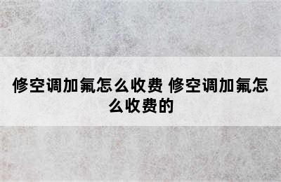 修空调加氟怎么收费 修空调加氟怎么收费的